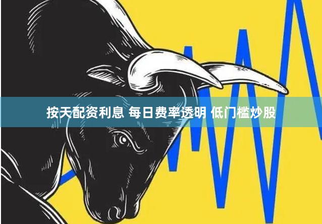 按天配资利息 每日费率透明 低门槛炒股