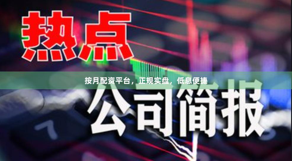 按月配资平台，正规实盘，低息便捷