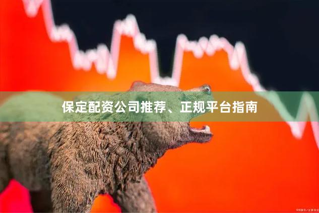 保定配资公司推荐、正规平台指南