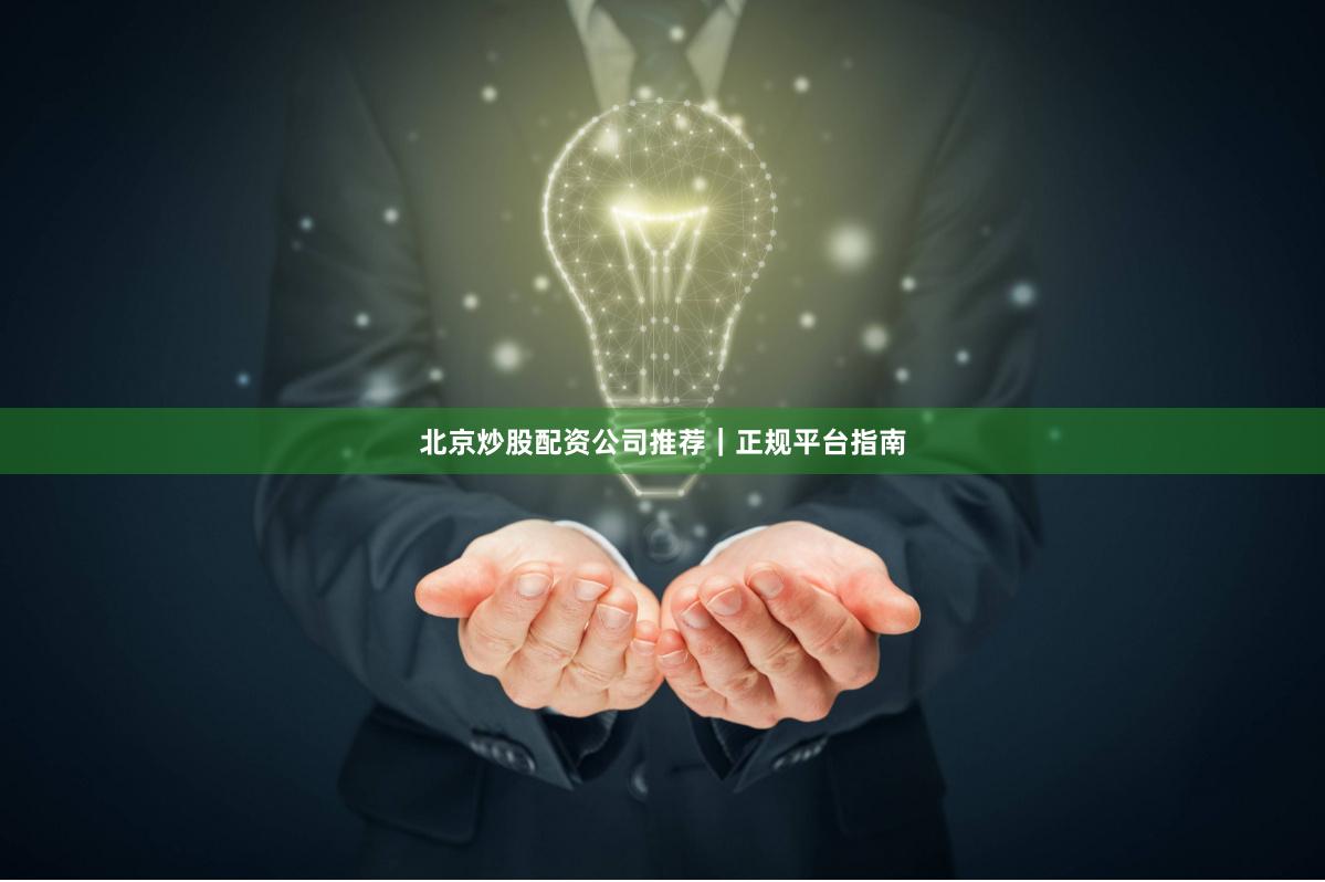 北京炒股配资公司推荐｜正规平台指南