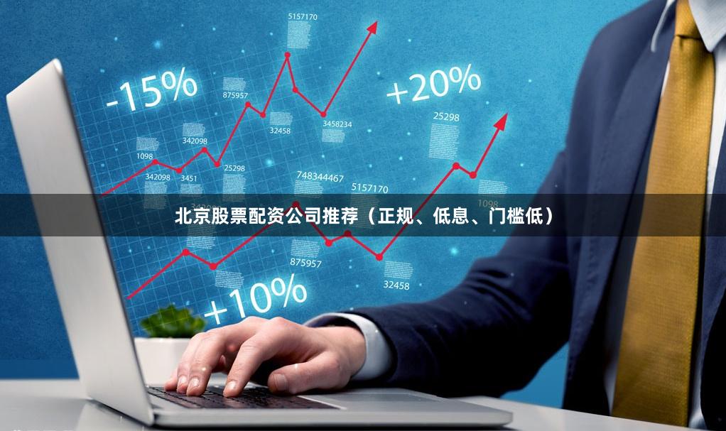 北京股票配资公司推荐（正规、低息、门槛低）