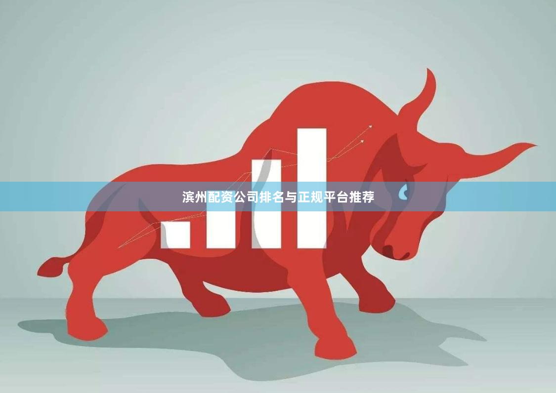 滨州配资公司排名与正规平台推荐