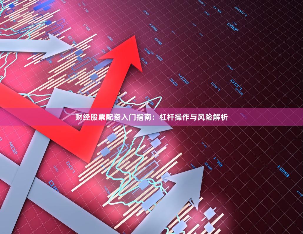 财经股票配资入门指南：杠杆操作与风险解析