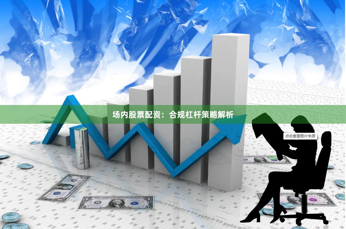 场内股票配资：合规杠杆策略解析