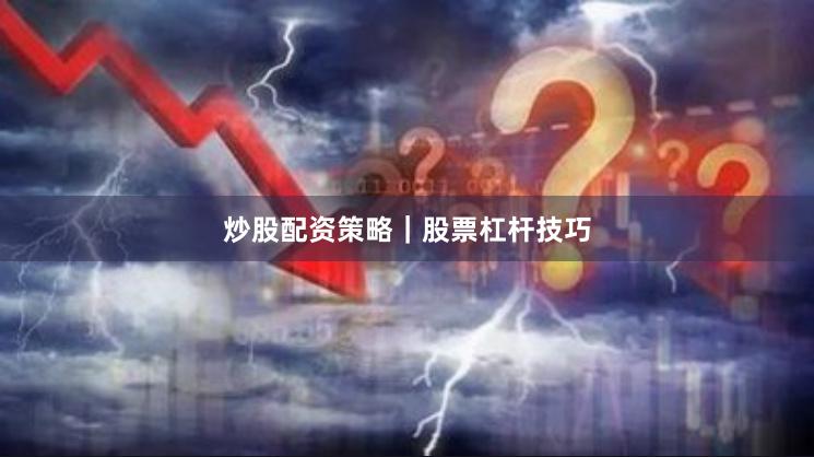 炒股配资策略｜股票杠杆技巧