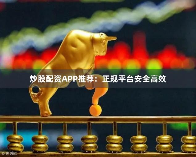 炒股配资APP推荐：正规平台安全高效