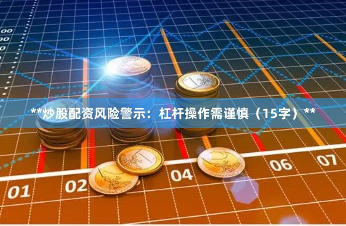 **炒股配资风险警示：杠杆操作需谨慎（15字）**