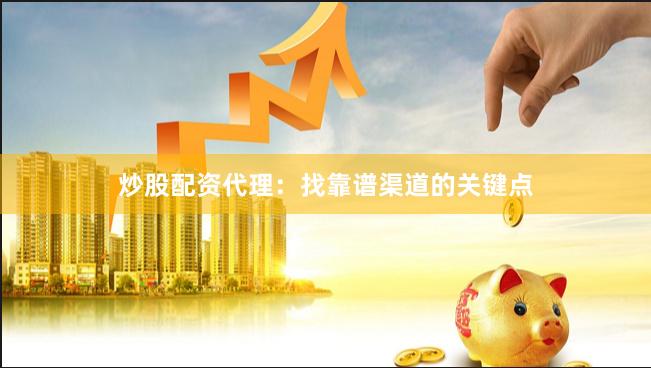 炒股配资代理：找靠谱渠道的关键点