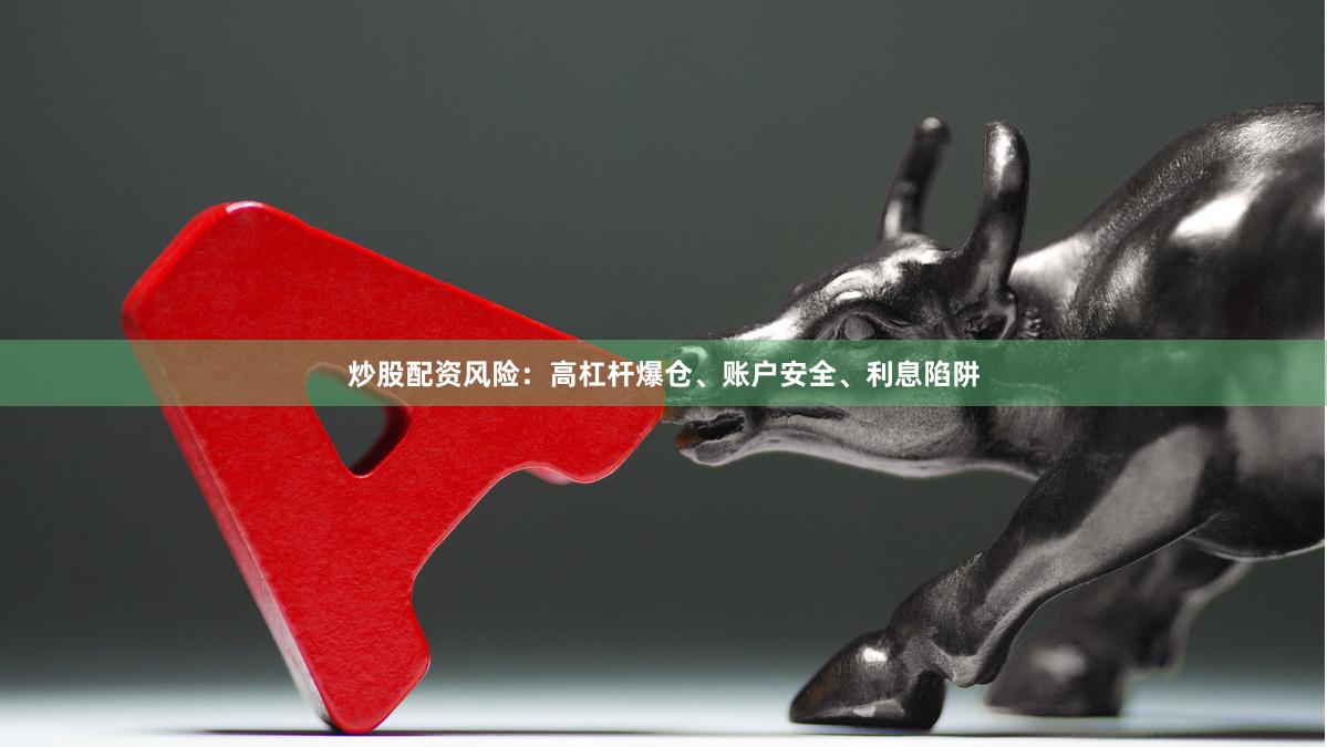 炒股配资风险：高杠杆爆仓、账户安全、利息陷阱