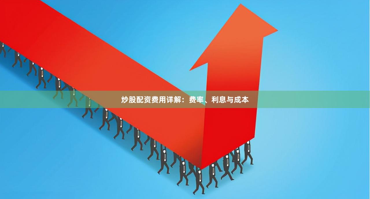 炒股配资费用详解：费率、利息与成本