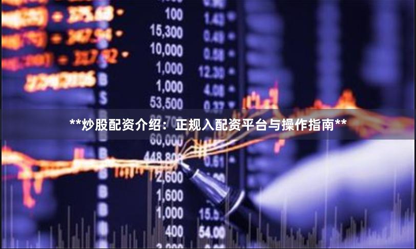 **炒股配资介绍：正规入配资平台与操作指南**