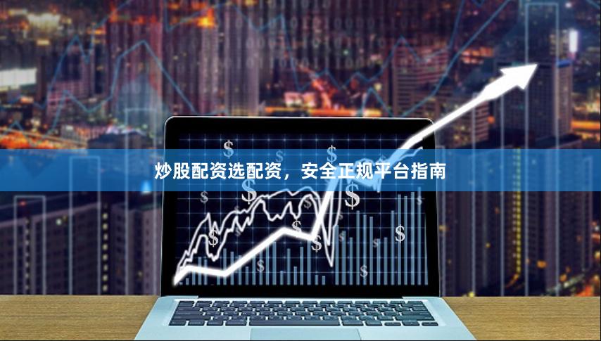 炒股配资选配资，安全正规平台指南