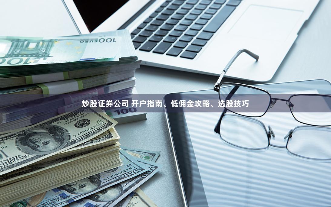 炒股证券公司 开户指南、低佣金攻略、选股技巧