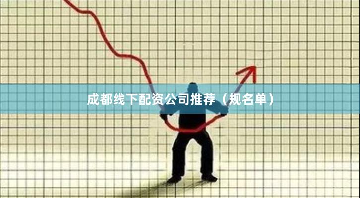 成都线下配资公司推荐（规名单）