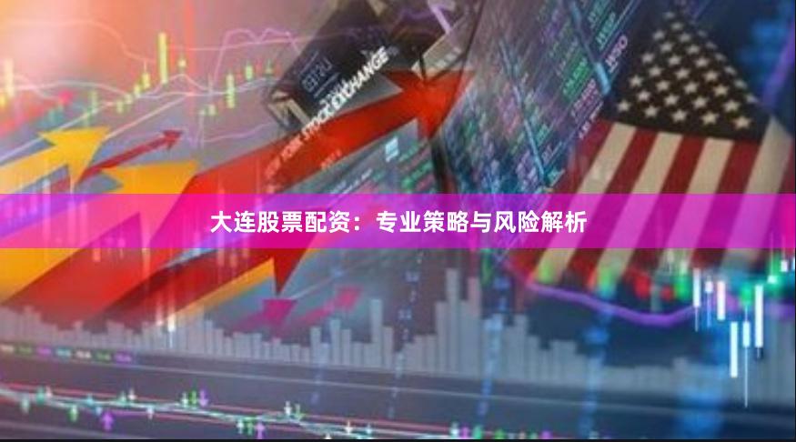 大连股票配资：专业策略与风险解析