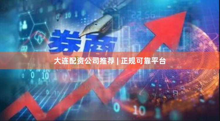 大连配资公司推荐 | 正规可靠平台