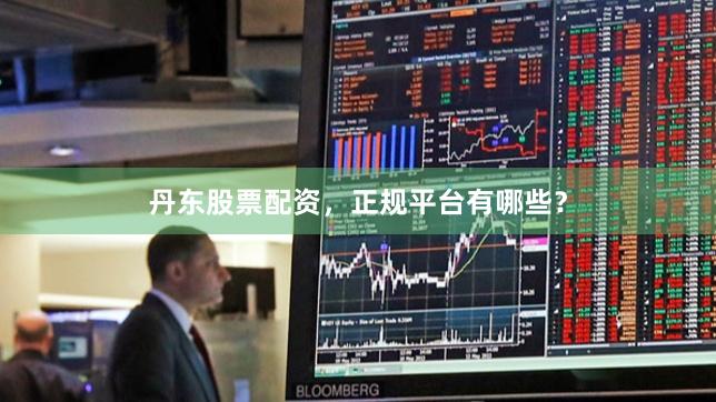 丹东股票配资，正规平台有哪些？