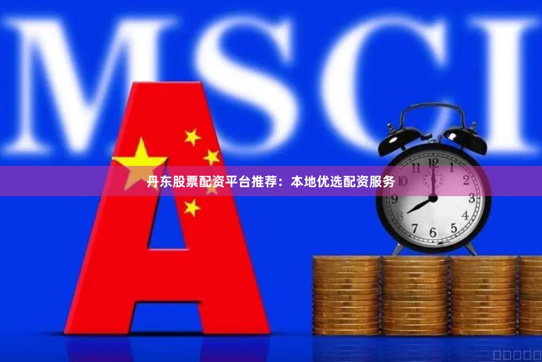 丹东股票配资平台推荐：本地优选配资服务