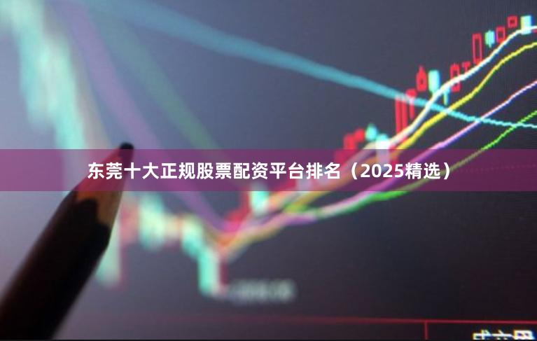 东莞十大正规股票配资平台排名（2025精选）