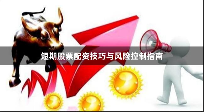 短期股票配资技巧与风险控制指南