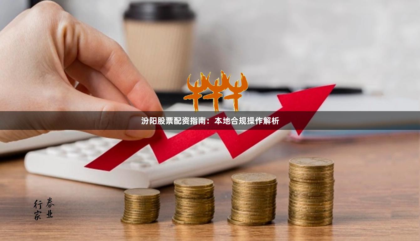 汾阳股票配资指南：本地合规操作解析