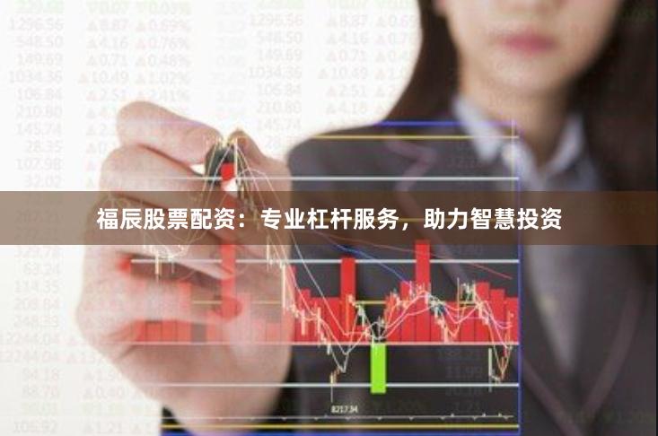 福辰股票配资：专业杠杆服务，助力智慧投资