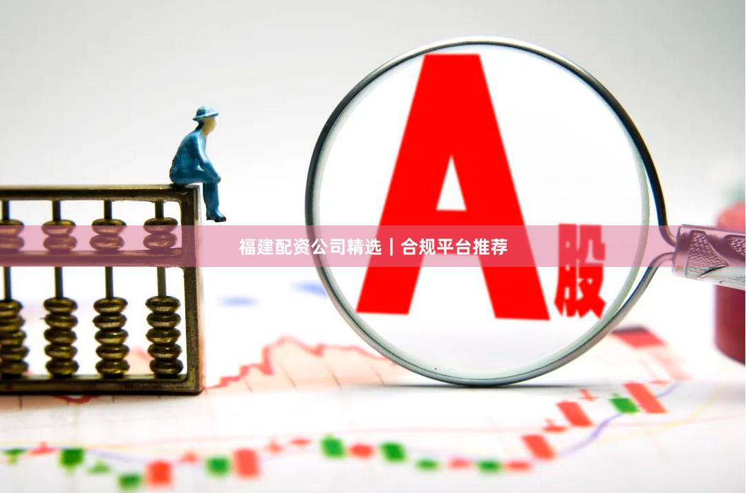 福建配资公司精选｜合规平台推荐