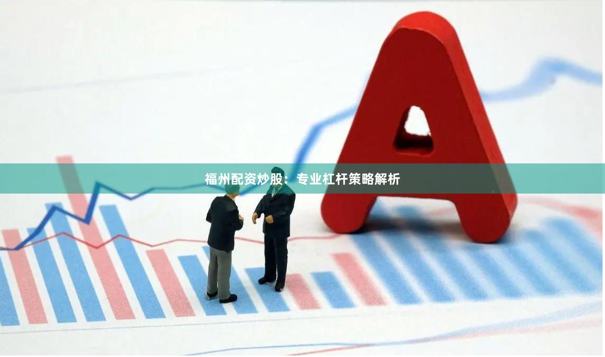 福州配资炒股：专业杠杆策略解析