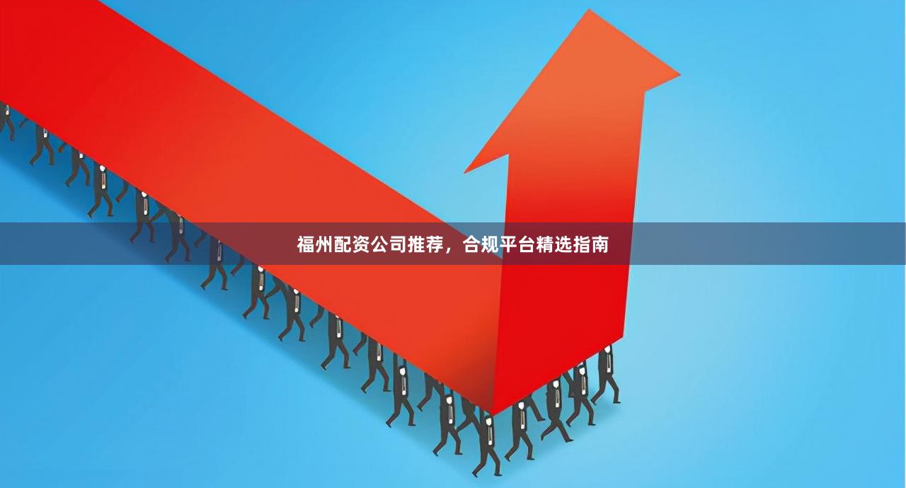 福州配资公司推荐，合规平台精选指南