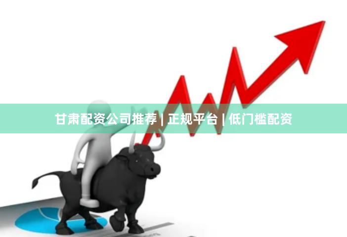 甘肃配资公司推荐 | 正规平台 | 低门槛配资
