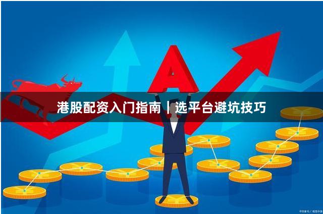 港股配资入门指南｜选平台避坑技巧