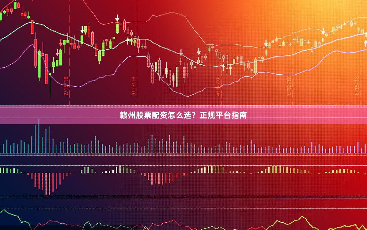 赣州股票配资怎么选？正规平台指南