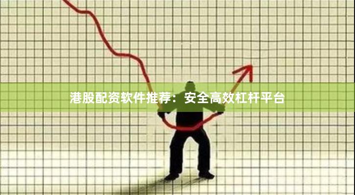 港股配资软件推荐：安全高效杠杆平台
