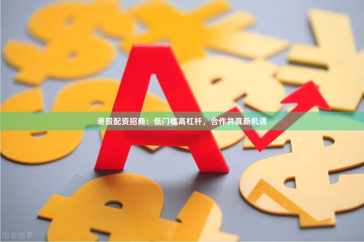 港股配资招商：低门槛高杠杆，合作共赢新机遇