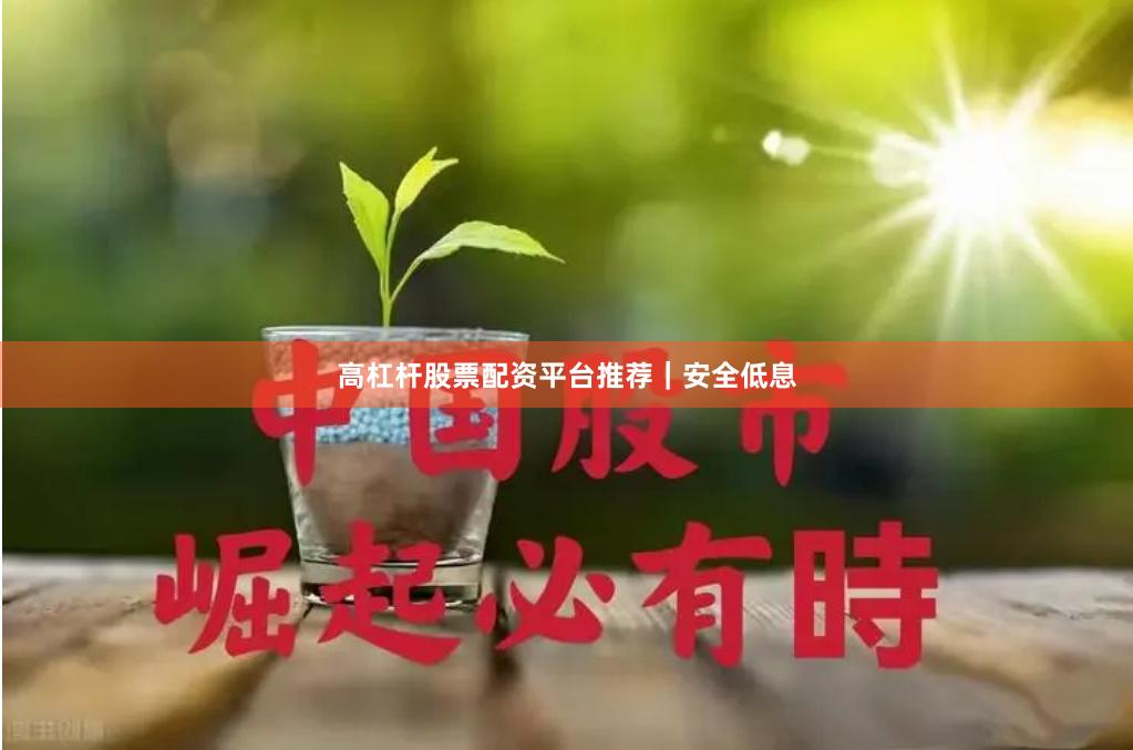 高杠杆股票配资平台推荐｜安全低息