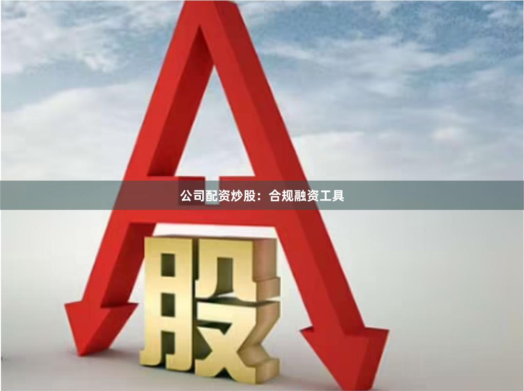 公司配资炒股：合规融资工具