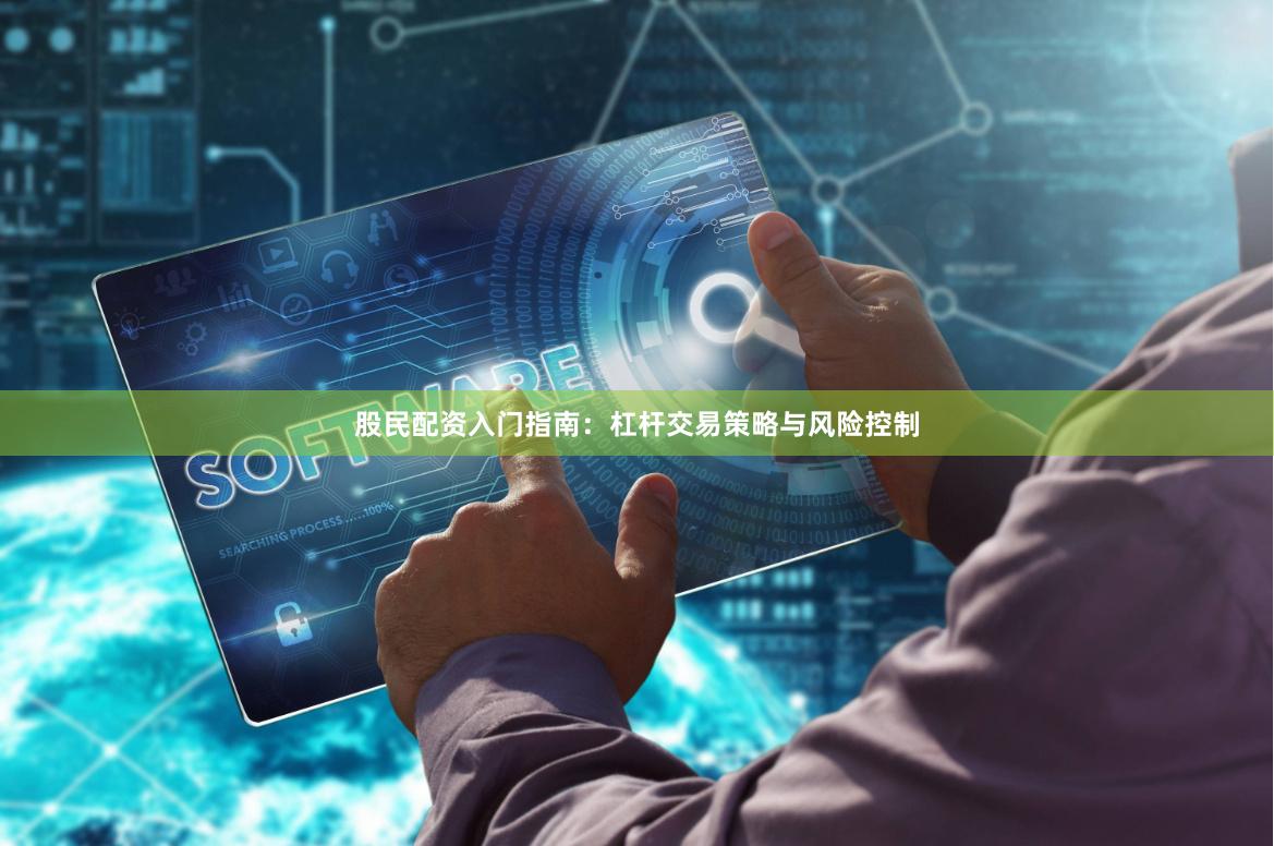 股民配资入门指南：杠杆交易策略与风险控制
