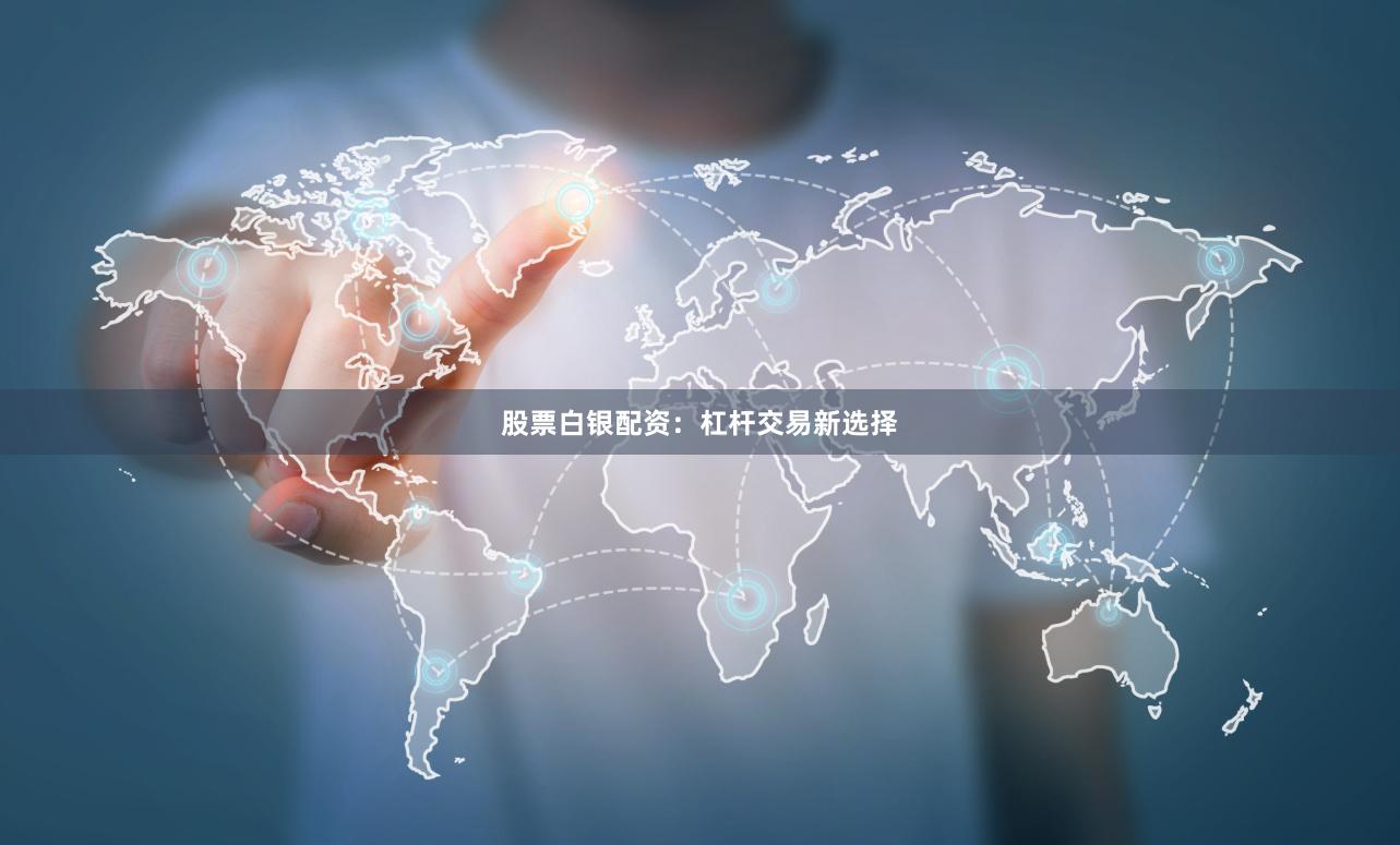 股票白银配资：杠杆交易新选择