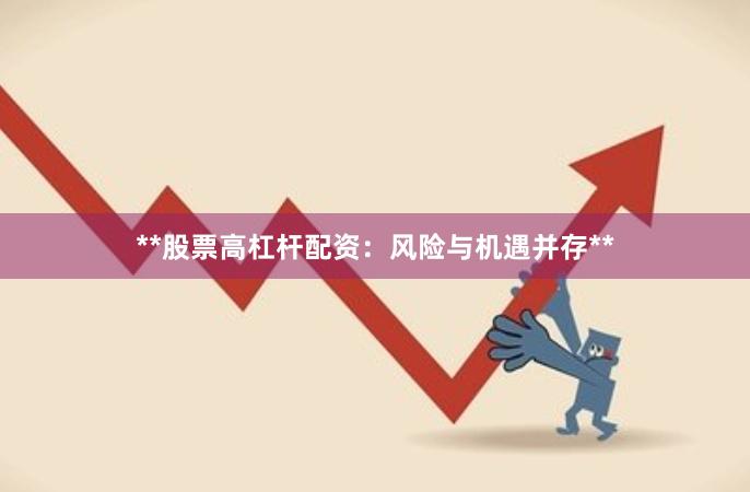 **股票高杠杆配资：风险与机遇并存**