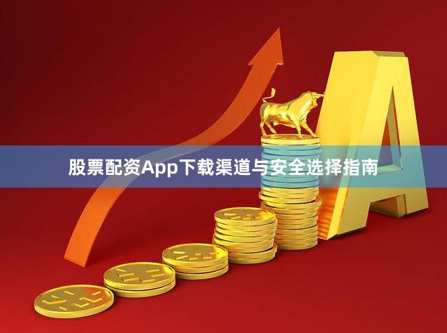 股票配资App下载渠道与安全选择指南