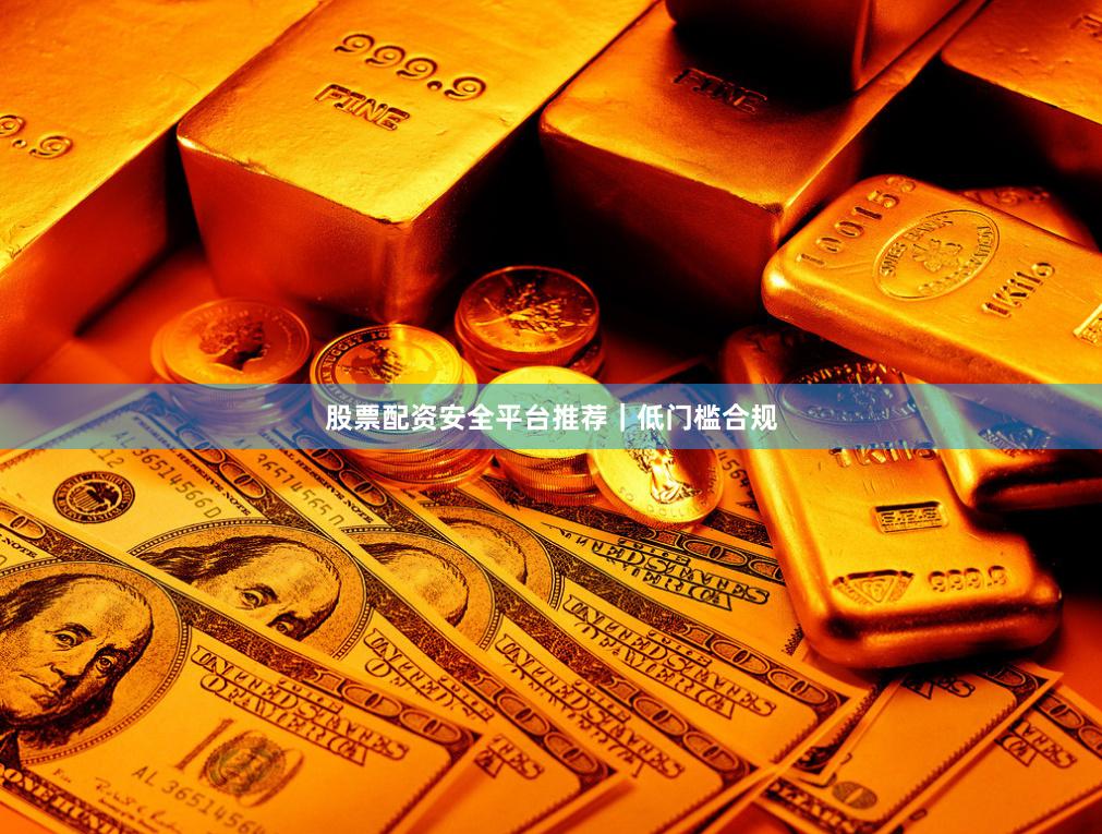 股票配资安全平台推荐｜低门槛合规