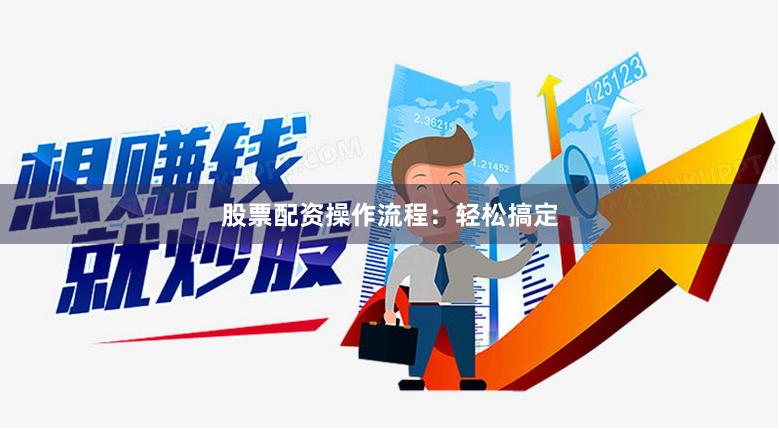 股票配资操作流程：轻松搞定