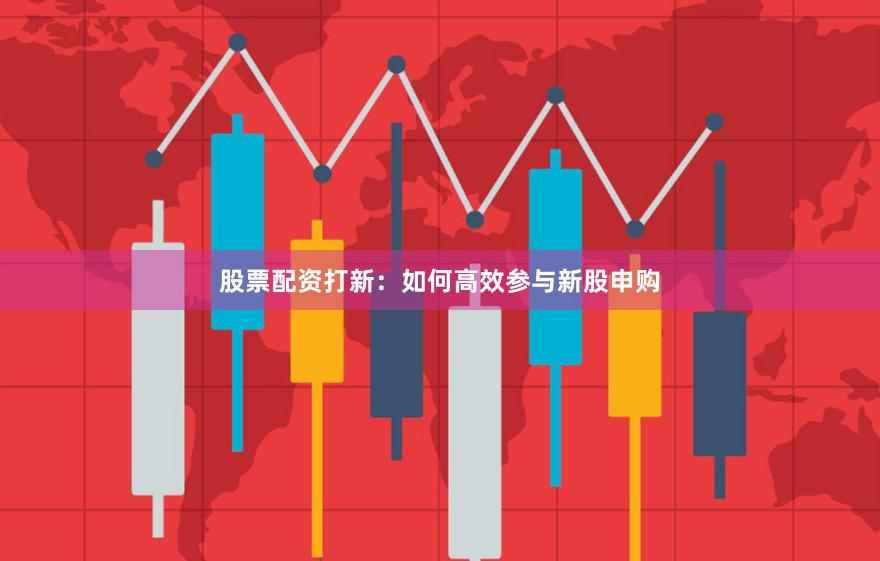 股票配资打新：如何高效参与新股申购