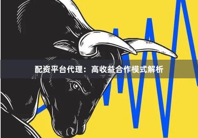 配资平台代理：高收益合作模式解析