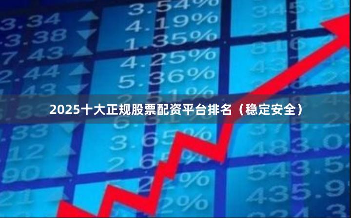 2025十大正规股票配资平台排名（稳定安全）