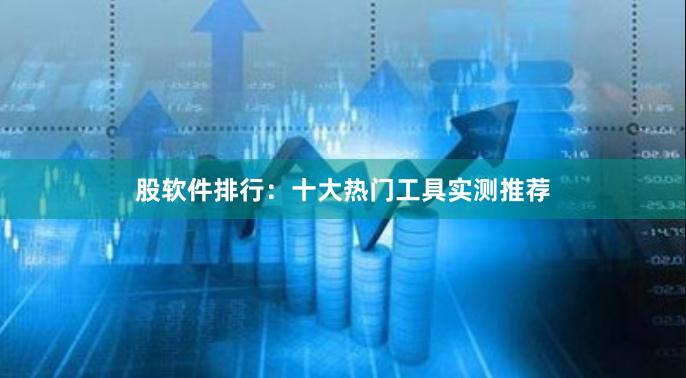 股软件排行：十大热门工具实测推荐